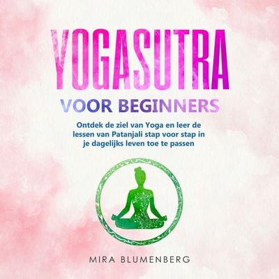 YOGASUTRA VOOR BEGINNERS: Ontdek de ziel van Yoga en leer de lessen van Patanjali stap voor stap in je dagelijks leven toe te passen - Mira