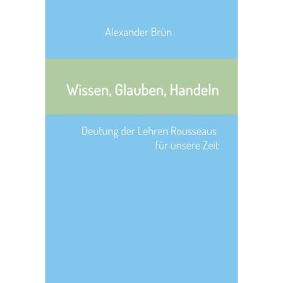 Wissen, Glauben, Handeln, Gebundene Ausgabe von Alexander Brün, Tredition, 978-3-7345-5089-8