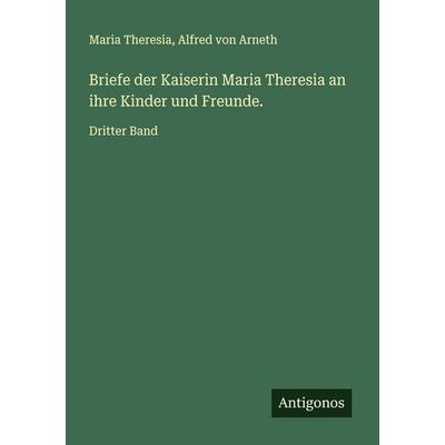 Briefe der Kaiserin Maria Theresia an ihre Kinder und Freunde., Taschenbuch von Maria Theresia,Alfred Arneth, Antigonos Verlag, 978-3-388-79235-4