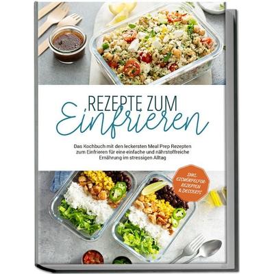 Rezepte zum Einfrieren: Das Kochbuch mit den leckersten Meal Prep Rezepten zum Einfrieren für eine einfache und nährstoffreiche Ernährung im