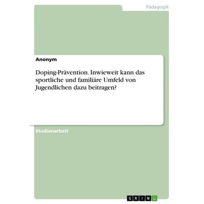 Doping-Prävention. Inwieweit kann das sportliche und familiäre Umfeld von Jugendlichen dazu beitragen?, Taschenbuch von Anonymous, GRIN,