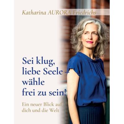 Sei klug, liebe Seele - wähle, frei zu sein!, Taschenbuch von Katharina Aurora Friedrichs, Tredition, 978-3-347-37453-9