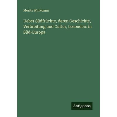 Ueber Südfrüchte, deren Geschichte, Verbreitung und Cultur, besonders in Süd-Europa, Taschenbuch von Moritz Willkomm, Antigonos Verlag,