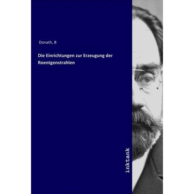 Die Einrichtungen zur Erzeugung der Roentgenstrahlen, Taschenbuch von B. Donath, LAP LAMBERT Academic Publishing, 978-3-7503-1679-9