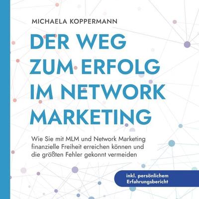 Der Weg zum Erfolg im Network Marketing: Wie Sie mit MLM und Network Marketing finanzielle Freiheit erreichen können und die größten Fehler gekonnt