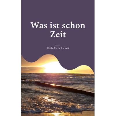 Was ist schon Zeit, Taschenbuch von Heide-Marie Kalweit, BoD – Books on Demand, 978-3-7578-0261-5