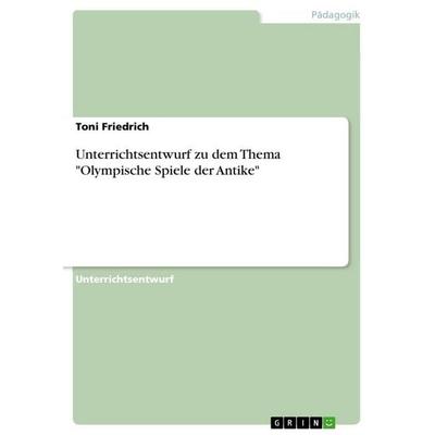 Unterrichtsentwurf zu dem Thema 'Olympische Spiele der Antike'; Taschenbuch von Toni Friedrich, GRIN, 978-3-656-09598-9
