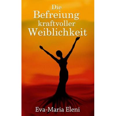 Die Befreiung kraftvoller Weiblichkeit, Taschenbuch von Eva-Maria Eleni, BoD – Books on Demand