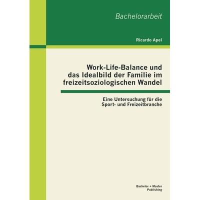 Work-Life-Balance und das Idealbild der Familie im freizeitsoziologischen Wandel: Eine Untersuchung für die Sport- und Freizeitbranche, Taschenbuch