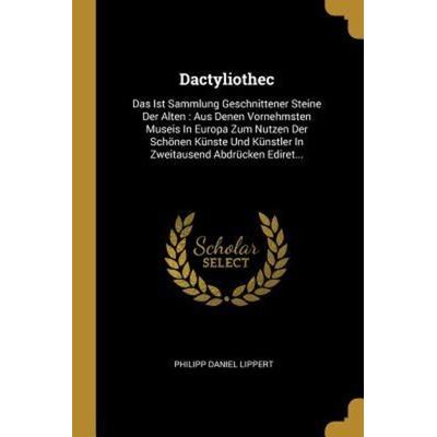 Dactyliothec: Das Ist Sammlung Geschnittener Steine Der Alten: Aus Denen Vornehmsten Museis in Europa Zum Nutzen Der Schönen Künste, Taschenbuch von