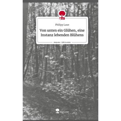 Von unten ein Glühen, eine Instanz lebenden Blühens. Life is a Story - story.one, Gebundene Ausgabe von Philipp Laue, Story.one publishing,