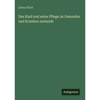 Das Kind und seine Pflege im Gesunden und Kranken zustande, Gebundene Ausgabe von Livius Fürst, Antigonos Verlag, 978-3-386-41250-6