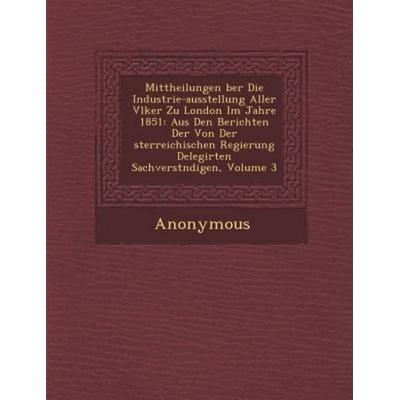 Mittheilungen Ber Die Industrie-Ausstellung Aller V Lker Zu London Im Jahre 1851: Aus Den Berichten Der Von Der Sterreichischen Regierung Delegirten