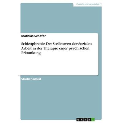 Schizophrenie. Der Stellenwert der Sozialen Arbeit in der Therapie einer psychischen Erkrankung, Taschenbuch von Mathias Schäfer, GRIN,