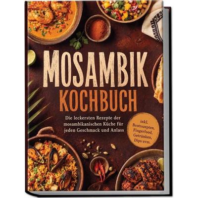 Mosambik Kochbuch: Die leckersten Rezepte der mosambikanischen Küche für jeden Geschmack und Anlass - inkl. Brotrezepten, Fingerfood, Getränken, Dips
