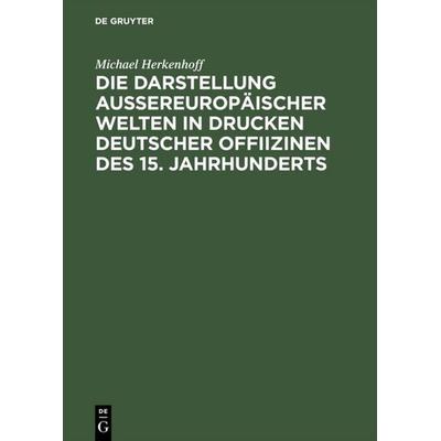 Die Darstellung aussereuropäischer Welten in Drucken deutscher Offiizinen des 15. Jahrhunderts, Gebundene Ausgabe von Michael Herkenhoff, De Gruyter,