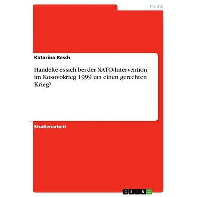 Handelte es sich bei der NATO-Intervention im Kosovokrieg 1999 um einen gerechten Krieg?, Taschenbuch von Katarina Resch, GRIN, 978-3-346-87464-1