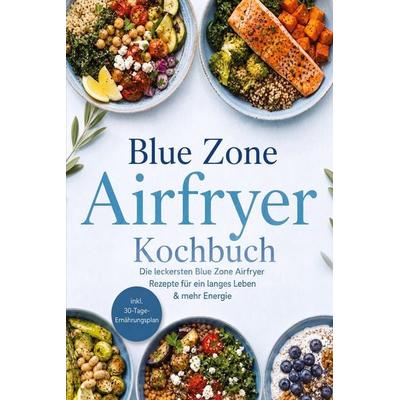 Blue Zone Airfryer Kochbuch: Die leckersten Blue Zone Airfryer Rezepte für ein langes Leben & mehr Energie - inkl. 30-Tage-Ernährungsplan, Taschenbuch