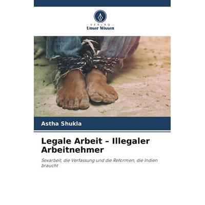Legale Arbeit - Illegaler Arbeitnehmer, Taschenbuch von Astha Shukla, Verlag Unser Wissen