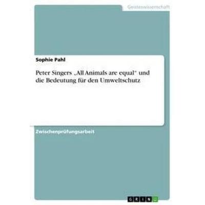 Peter Singers 'All Animals are equal' und die Bedeutung für den Umweltschutz, Taschenbuch von Sophie Pahl, GRIN, 978-3-656-37191-5