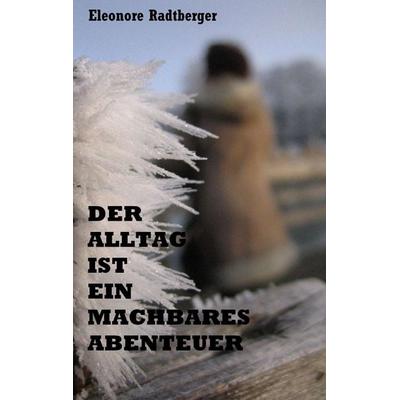 Der Alltag ist ein machbares Abenteuer, Taschenbuch von Eleonore Radtberger, BoD – Books on Demand, 978-3-7412-5598-4