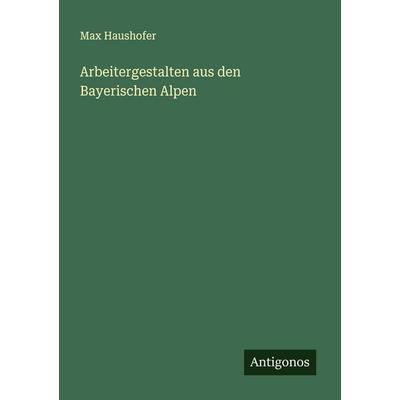 Arbeitergestalten aus den Bayerischen Alpen, Taschenbuch von Max Haushofer, Antigonos Verlag, 978-3-563-40073-9