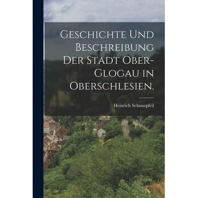 Geschichte und Beschreibung der Stadt Ober-Glogau in Oberschlesien., Taschenbuch von Heinrich Schnurpfeil, British Library, Historical Print Editions,
