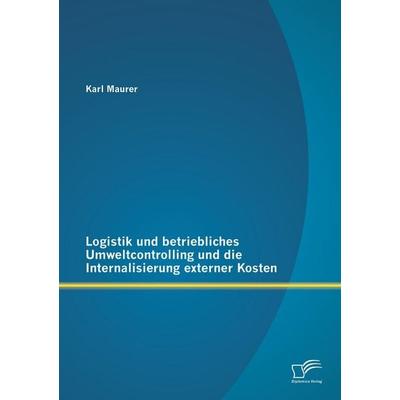 Logistik und betriebliches Umweltcontrolling und die Internalisierung externer Kosten, Taschenbuch von Karl Maurer, Diplomica Verlag GmbH,