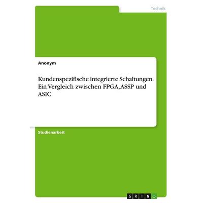 Kundenspezifische integrierte Schaltungen. Ein Vergleich zwischen FPGA, ASSP und ASIC, Taschenbuch von Anonymous, GRIN, 978-3-346-46413-2