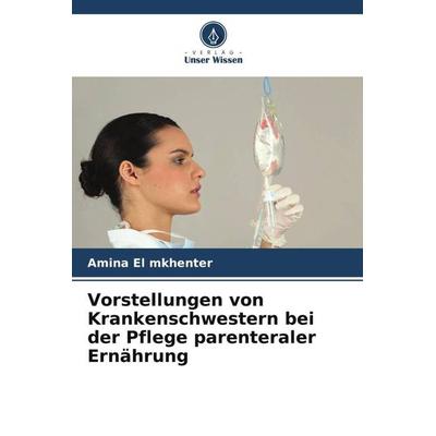 Vorstellungen von Krankenschwestern bei der Pflege parenteraler Ernährung, Taschenbuch von Amina El mkhenter, Verlag Unser Wissen, 978-620-5-74545-8