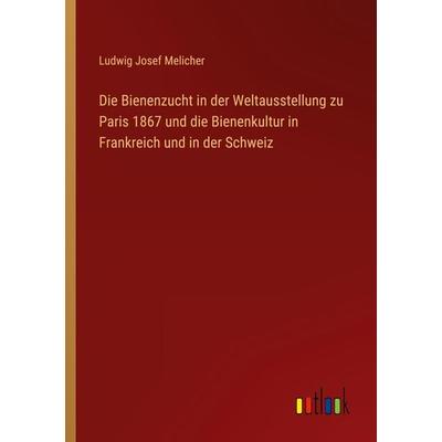 Die Bienenzucht in der Weltausstellung zu Paris 1867 und die Bienenkultur in Frankreich und in der Schweiz, Taschenbuch von Ludwig Josef Melicher,