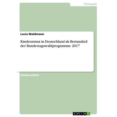 Kinderarmut in Deutschland als Bestandteil der Bundestagswahlprogramme 2017, Taschenbuch von Lucia Waldmann, GRIN, 978-3-668-98171-3