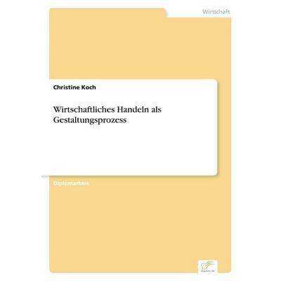 Wirtschaftliches Handeln als Gestaltungsprozess, Taschenbuch von Christine Koch, GRIN, 978-3-8386-2720-5