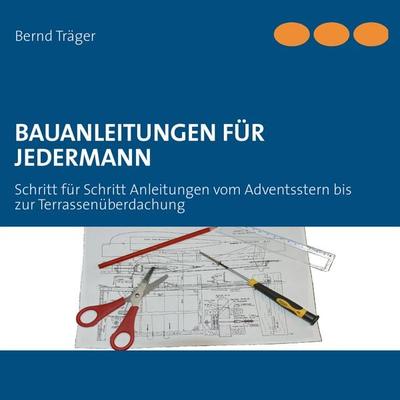 Bauanleitungen für Jedermann, Taschenbuch von Bernd Träger, BoD – Books on Demand, 978-3-8482-3188-1