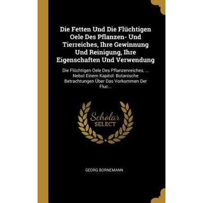 Die Fetten Und Die Flüchtigen Oele Des Pflanzen- Und Tierreiches, Ihre Gewinnung Und Reinigung, Ihre Eigenschaften Und Verwendung: Die Flüchtigen