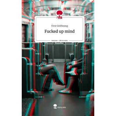 Fucked up mind. Life is a Story - story.one, Gebundene Ausgabe von Ylvie Grösswang, Story.one publishing, 978-3-7108-5602-0