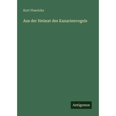 Aus der Heimat des Kanarienvogels, Taschenbuch von Kurt Floericke, Antigonos Verlag, 978-3-563-94835-4
