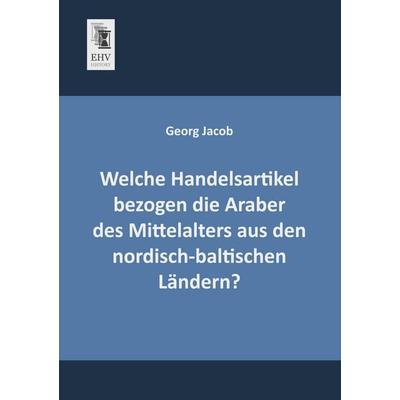 Welche Handelsartikel bezogen die Araber des Mittelalters aus den nordisch-baltischen Ländern?, Taschenbuch von Georg Jacob, EHV-History,