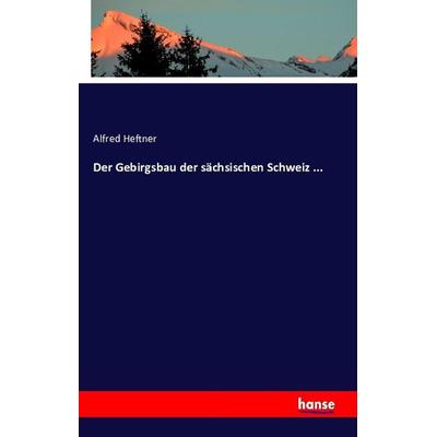 Der Gebirgsbau der sächsischen Schweiz ..., Taschenbuch von Alfred Heftner, Hansebooks, 978-3-7411-1178-5