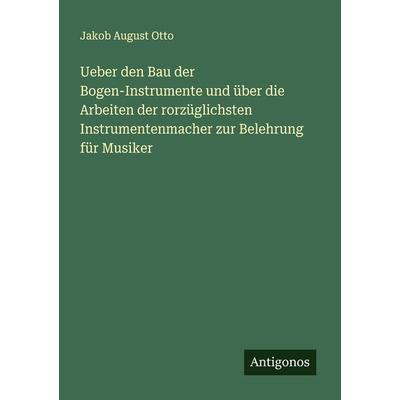 Ueber den Bau der Bogen-Instrumente und über die Arbeiten der rorzüglichsten Instrumentenmacher zur Belehrung für Musiker, Taschenbuch von Jakob