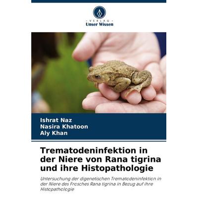 Trematodeninfektion in der Niere von Rana tigrina und ihre Histopathologie, Taschenbuch von Ishrat Naz,Nasira Khatoon,Aly Khan, Verlag Unser Wissen,