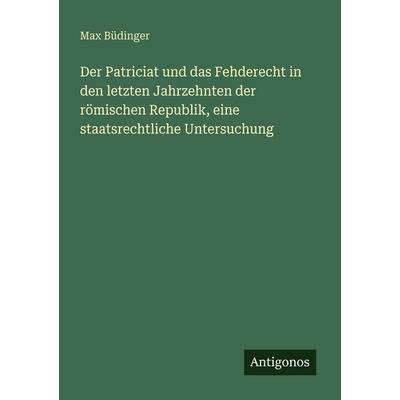 Der Patriciat und das Fehderecht in den letzten Jahrzehnten der römischen Republik, eine staatsrechtliche Untersuchung, Taschenbuch von Max Büdinger,