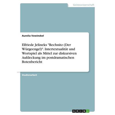 Elfriede Jelineks 'Rechnitz (Der Würgeengel)'. Intertextualität und Wortspiel als Mittel zur diskursiven Aufdeckung im postdramatischen Botenbericht,