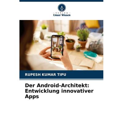 Der Android-Architekt: Entwicklung innovativer Apps, Taschenbuch von Rupesh Kumar Tipu, Verlag Unser Wissen, 978-620-7-40709-5