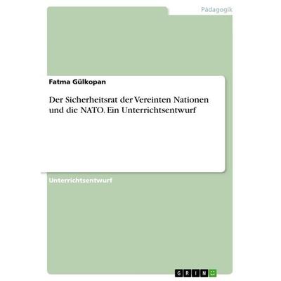 Der Sicherheitsrat der Vereinten Nationen und die NATO. Ein Unterrichtsentwurf, Taschenbuch von Fatma Gülkopan, GRIN, 978-3-668-61156-6