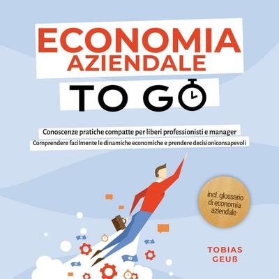 Economia Aziendale to Go – Conoscenze pratiche compatte per liberi professionisti e manager: Comprendere facilmente le dinamiche economiche e prendere