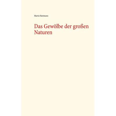 Das Gewölbe der großen Naturen, Taschenbuch von Martin Bartmann, BoD – Books on Demand, 978-3-7460-8061-1