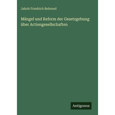 Mängel und Reform der Gesetzgebung über Actiengesellschaften, Gebundene Ausgabe von Jakob Friedrich Behrend, Antigonos Verlag, 978-3-386-44109-4