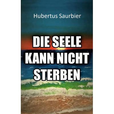 Die Seele kann nicht sterben, Taschenbuch von Hubertus Saurbier, BoD – Books on Demand, 978-3-7519-6949-9