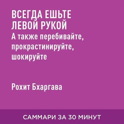Vsegda yesh'te levoy rukoy. A takzhe perebivayte, prokrastiniruyte, shokiruyte. Neochevidnyye sovety dlya uspekha (kratkoye izlozheniye) - Rokhit